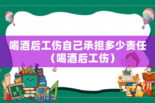 喝酒后工傷自己承擔(dān)多少責(zé)任（喝酒后工傷）
