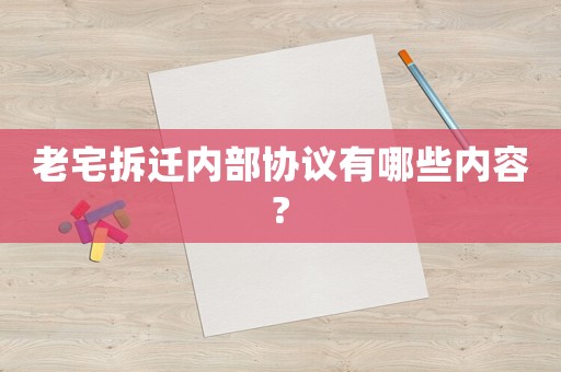 老宅拆遷內(nèi)部協(xié)議有哪些內(nèi)容?