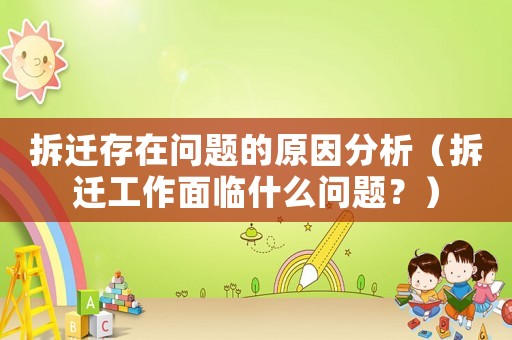 拆遷存在問(wèn)題的原因分析（拆遷工作面臨什么問(wèn)題？）