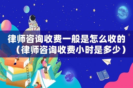 律師咨詢(xún)收費(fèi)一般是怎么收的（律師咨詢(xún)收費(fèi)小時(shí)是多少）