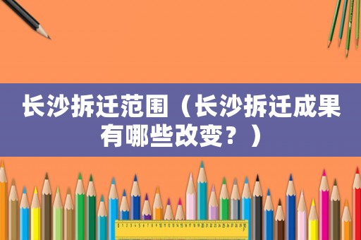 長(zhǎng)沙拆遷范圍（長(zhǎng)沙拆遷成果有哪些改變？）