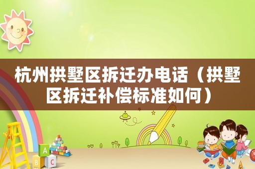 杭州拱墅區(qū)拆遷辦電話（拱墅區(qū)拆遷補(bǔ)償標(biāo)準(zhǔn)如何）