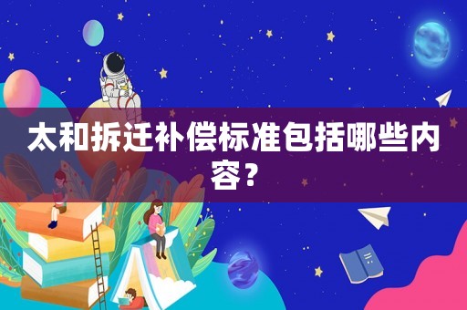 太和拆遷補(bǔ)償標(biāo)準(zhǔn)包括哪些內(nèi)容？