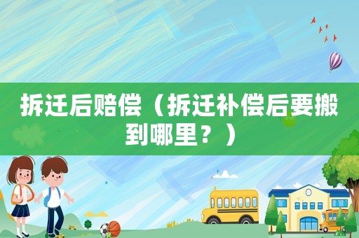 拆遷后賠償（拆遷補償后要搬到哪里？）