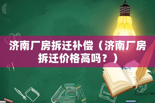濟(jì)南廠房拆遷補(bǔ)償（濟(jì)南廠房拆遷價(jià)格高嗎？）