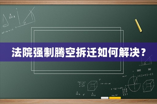 法院強(qiáng)制騰空拆遷如何解決？