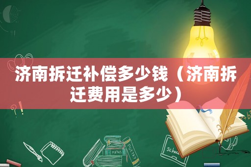 濟(jì)南拆遷補(bǔ)償多少錢(qián)（濟(jì)南拆遷費(fèi)用是多少）
