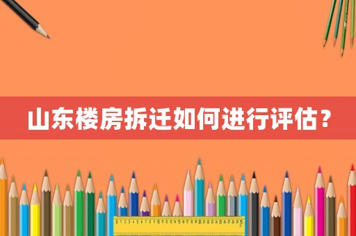 山東樓房拆遷如何進行評估？