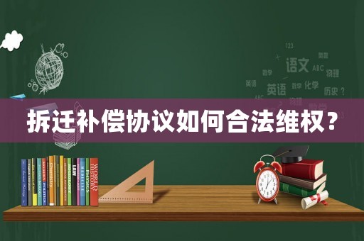 拆遷補(bǔ)償協(xié)議如何合法維權(quán)？