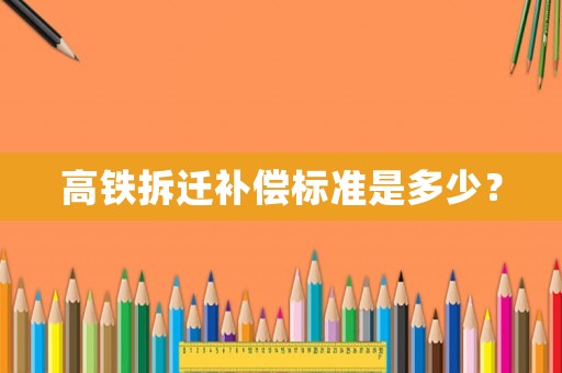 高鐵拆遷補(bǔ)償標(biāo)準(zhǔn)是多少？