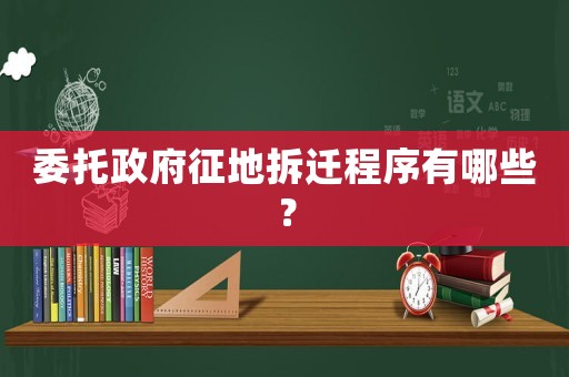 委托政府征地拆遷程序有哪些？