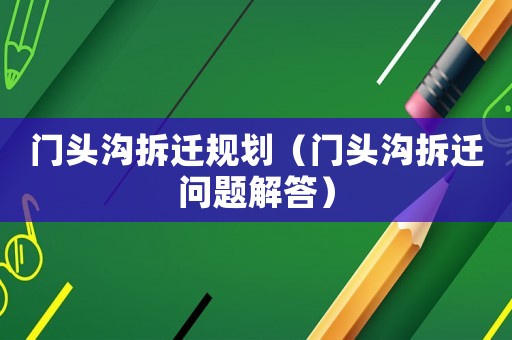 門頭溝拆遷規(guī)劃（門頭溝拆遷問題解答）