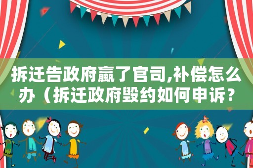 拆遷告政府蠃了官司,補(bǔ)償怎么辦（拆遷政府毀約如何申訴？）