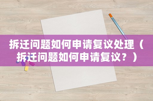 拆遷問題如何申請(qǐng)復(fù)議處理（拆遷問題如何申請(qǐng)復(fù)議？）