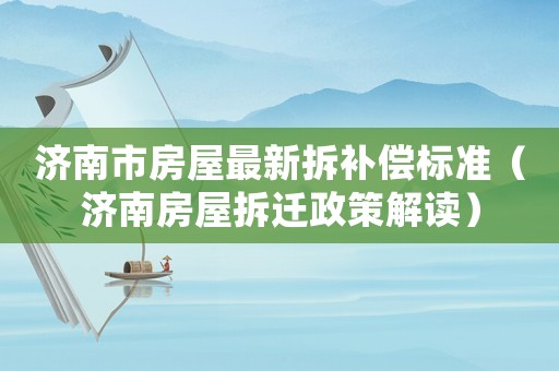 濟南市房屋最新拆補償標準（濟南房屋拆遷政策解讀）