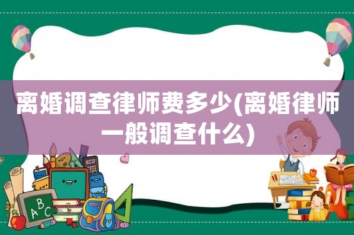 離婚調(diào)查律師費(fèi)多少(離婚律師一般調(diào)查什么)