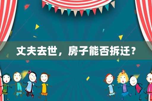 丈夫去世，房子能否拆遷？
