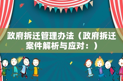 政府拆遷管理辦法（政府拆遷案件解析與應(yīng)對：）