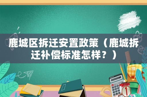 鹿城區(qū)拆遷安置政策（鹿城拆遷補償標準怎樣？）
