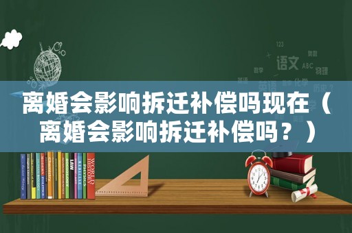 離婚會(huì)影響拆遷補(bǔ)償嗎現(xiàn)在（離婚會(huì)影響拆遷補(bǔ)償嗎？）