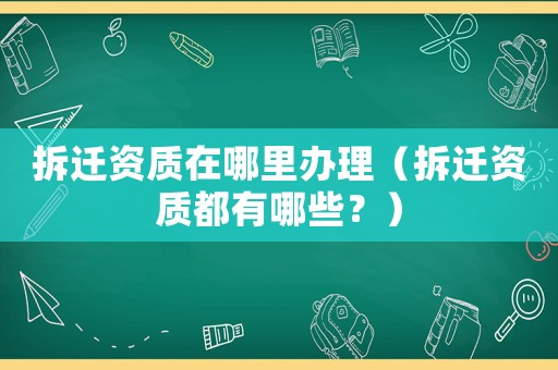 拆遷資質(zhì)在哪里辦理（拆遷資質(zhì)都有哪些？）
