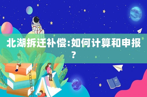 北湖拆遷補償:如何計算和申報?