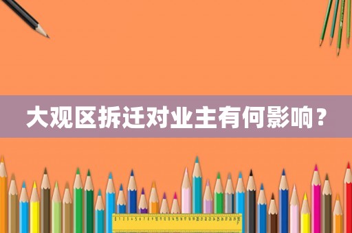 大觀區(qū)拆遷對(duì)業(yè)主有何影響？