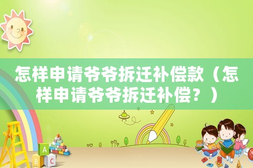 怎樣申請(qǐng)爺爺拆遷補(bǔ)償款（怎樣申請(qǐng)爺爺拆遷補(bǔ)償？）