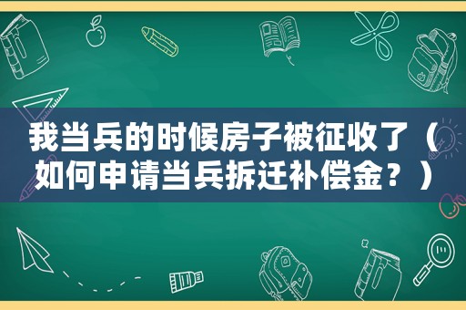 我當兵的時候房子被征收了（如何申請當兵拆遷補償金？）