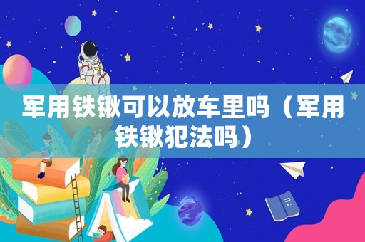 軍用鐵鍬可以放車?yán)飭幔ㄜ娪描F鍬犯法嗎）