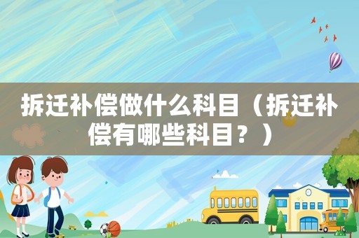 拆遷補(bǔ)償做什么科目（拆遷補(bǔ)償有哪些科目？）
