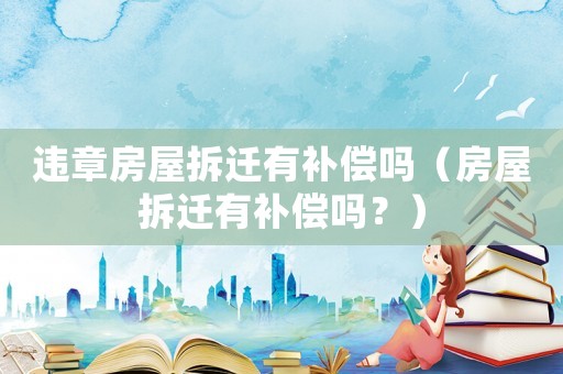 違章房屋拆遷有補償嗎（房屋拆遷有補償嗎？）