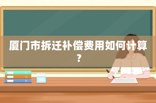 廈門市拆遷補(bǔ)償費(fèi)用如何計(jì)算？