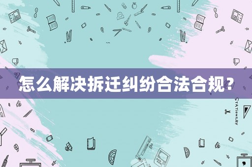 怎么解決拆遷糾紛合法合規(guī)？