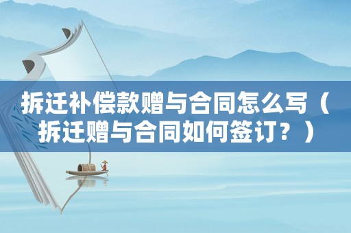 拆遷補(bǔ)償款贈與合同怎么寫（拆遷贈與合同如何簽訂？）