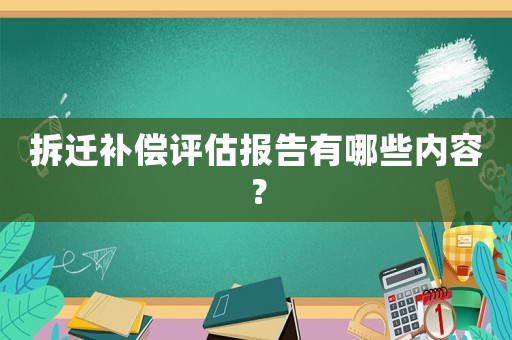 拆遷補償評估報告有哪些內(nèi)容？