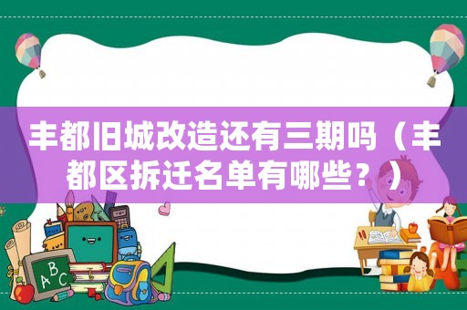 豐都舊城改造還有三期嗎（豐都區(qū)拆遷名單有哪些？）