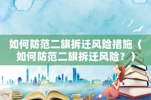 如何防范二旗拆遷風(fēng)險(xiǎn)措施（如何防范二旗拆遷風(fēng)險(xiǎn)？）