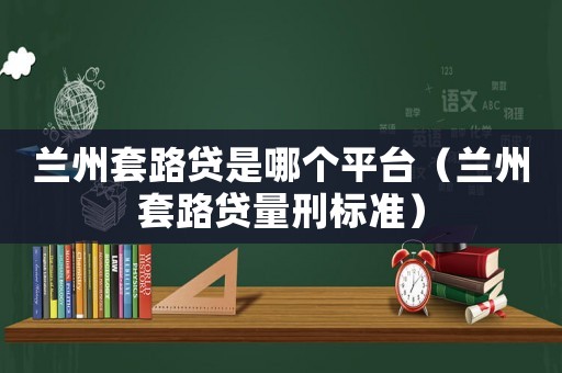 蘭州套路貸是哪個(gè)平臺(tái)（蘭州套路貸量刑標(biāo)準(zhǔn)）