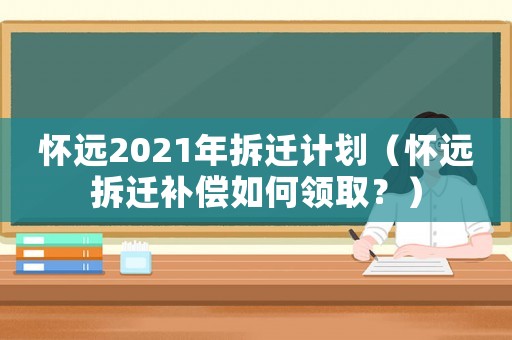 懷遠2021年拆遷計劃（懷遠拆遷補償如何領(lǐng)取？）