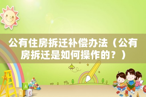 公有住房拆遷補(bǔ)償辦法（公有房拆遷是如何操作的？）