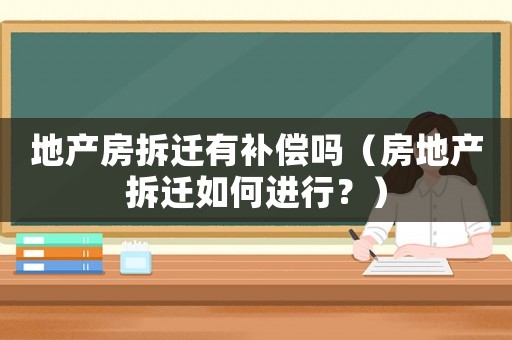 地產(chǎn)房拆遷有補償嗎（房地產(chǎn)拆遷如何進行？）