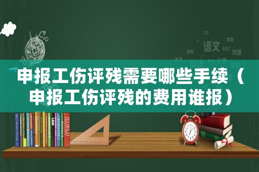 申報工傷評殘需要哪些手續(xù)（申報工傷評殘的費用誰報）