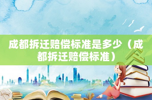 成都拆遷賠償標(biāo)準(zhǔn)是多少（成都拆遷賠償標(biāo)準(zhǔn)）