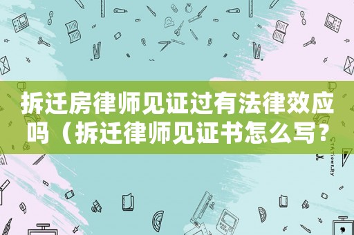 拆遷房律師見證過有法律效應(yīng)嗎（拆遷律師見證書怎么寫？）