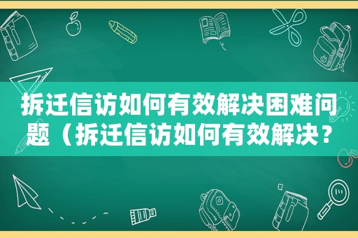 拆遷信訪如何有效解決困難問題（拆遷信訪如何有效解決？）