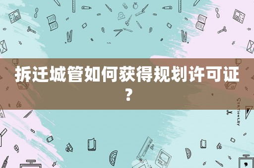 拆遷城管如何獲得規(guī)劃許可證？