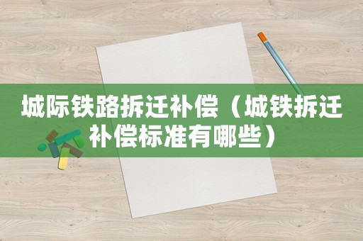 城際鐵路拆遷補償（城鐵拆遷補償標準有哪些）