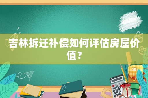 吉林拆遷補(bǔ)償如何評估房屋價值？