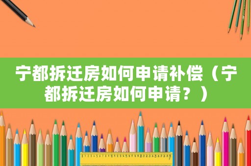寧都拆遷房如何申請(qǐng)補(bǔ)償（寧都拆遷房如何申請(qǐng)？）